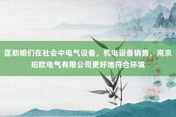 匡助咱们在社会中电气设备,机电设备销售,南京珀欧电气有限公司更好地符合环境