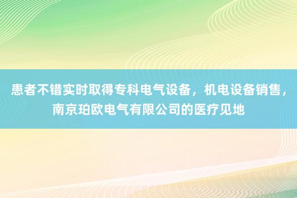 患者不错实时取得专科电气设备，机电设备销售，南京珀欧电气有限公司的医疗见地