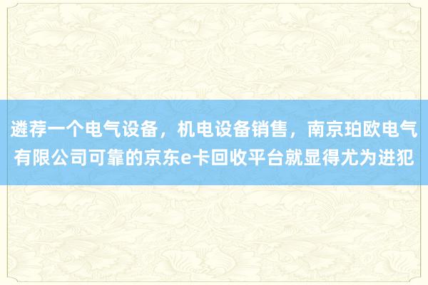 遴荐一个电气设备，机电设备销售，南京珀欧电气有限公司可靠的京东e卡回收平台就显得尤为进犯