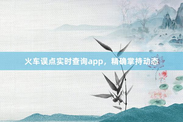 火车误点实时查询app，精确掌持动态