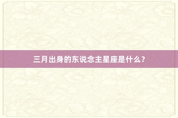 三月出身的东说念主星座是什么？