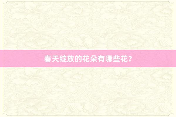春天绽放的花朵有哪些花？